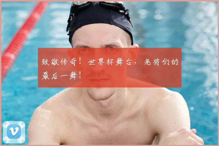致敬传奇！世界杯舞台，老将们的最后一舞！