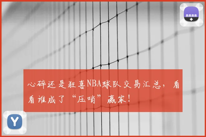 心碎还是狂喜NBA球队交易汇总，看看谁成了“压哨”赢家！