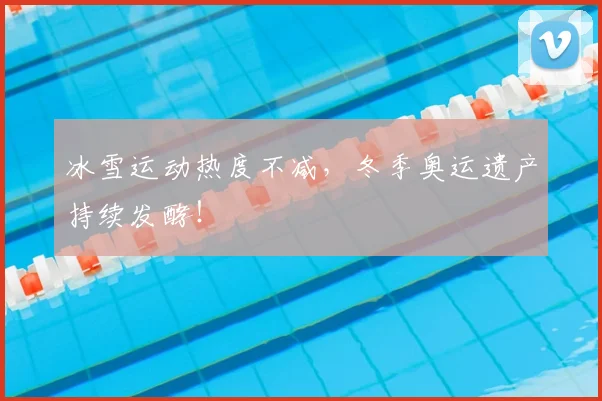 冰雪运动热度不减，冬季奥运遗产持续发酵！
