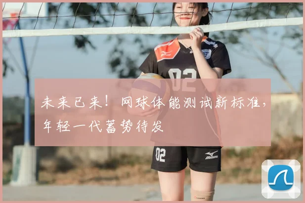 未来已来！网球体能测试新标准，年轻一代蓄势待发