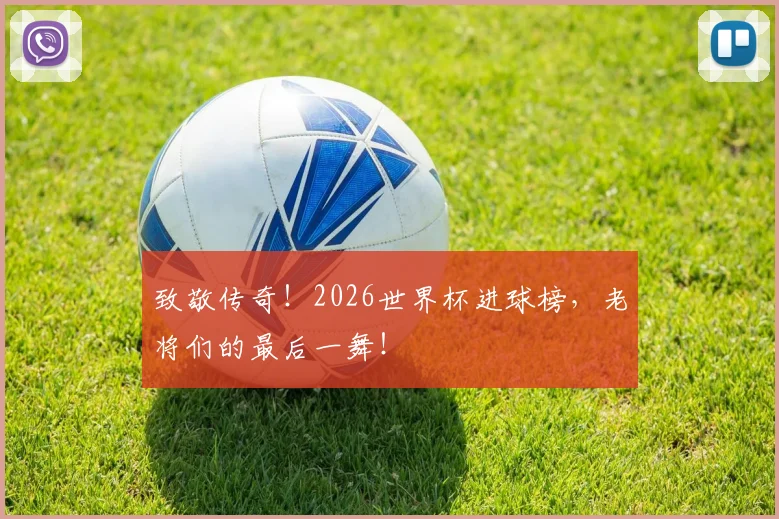 致敬传奇！2026世界杯进球榜，老将们的最后一舞！