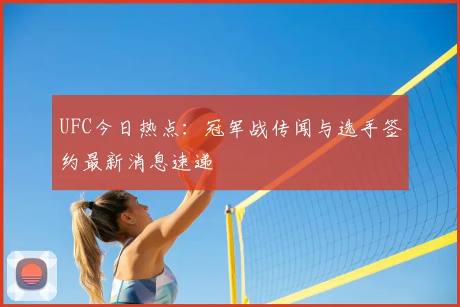 UFC今日热点：冠军战传闻与选手签约最新消息速递