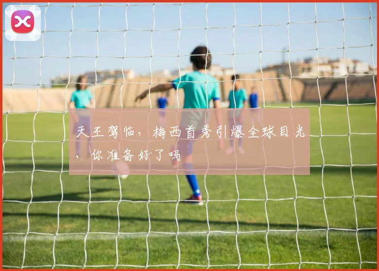 天王驾临，梅西首秀引爆全球目光，你准备好了吗