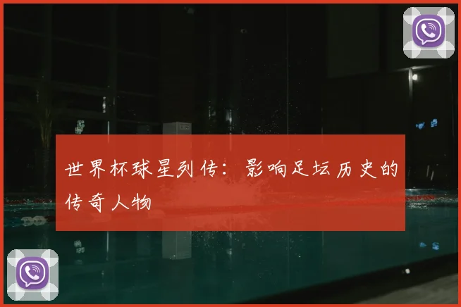 世界杯球星列传：影响足坛历史的传奇人物