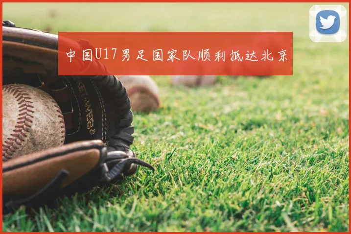 中国U17男足国家队顺利抵达北京