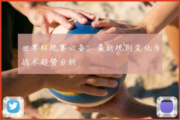 世界杯观赛必备：最新规则变化与战术趋势分析