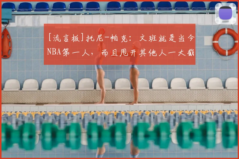 [流言板]托尼-帕克：文班就是当今NBA第一人，而且甩开其他人一大截